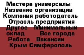 Мастера-универсалы › Название организации ­ Компания-работодатель › Отрасль предприятия ­ Другое › Минимальный оклад ­ 1 - Все города Работа » Вакансии   . Крым,Симферополь